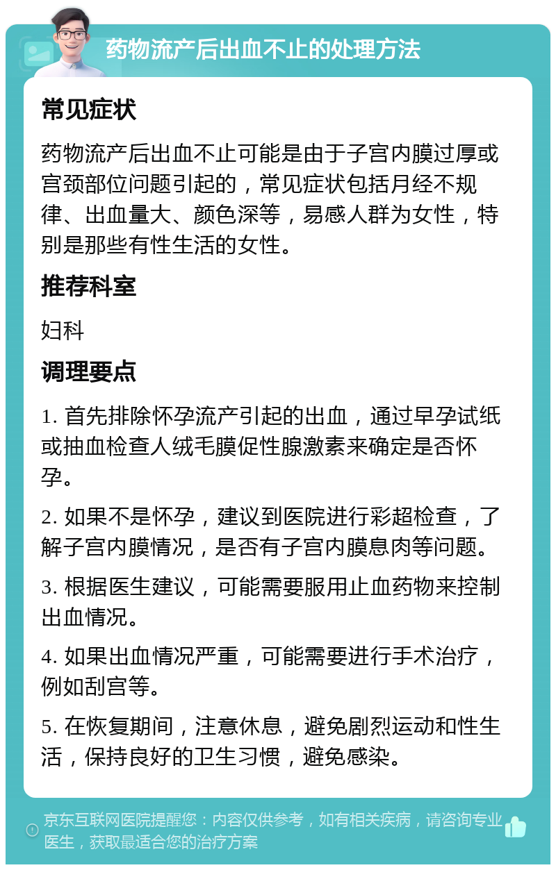 药物流产后出血不止的处理方法 常见症状 药物流产后出血不止可能是由于子宫内膜过厚或宫颈部位问题引起的，常见症状包括月经不规律、出血量大、颜色深等，易感人群为女性，特别是那些有性生活的女性。 推荐科室 妇科 调理要点 1. 首先排除怀孕流产引起的出血，通过早孕试纸或抽血检查人绒毛膜促性腺激素来确定是否怀孕。 2. 如果不是怀孕，建议到医院进行彩超检查，了解子宫内膜情况，是否有子宫内膜息肉等问题。 3. 根据医生建议，可能需要服用止血药物来控制出血情况。 4. 如果出血情况严重，可能需要进行手术治疗，例如刮宫等。 5. 在恢复期间，注意休息，避免剧烈运动和性生活，保持良好的卫生习惯，避免感染。