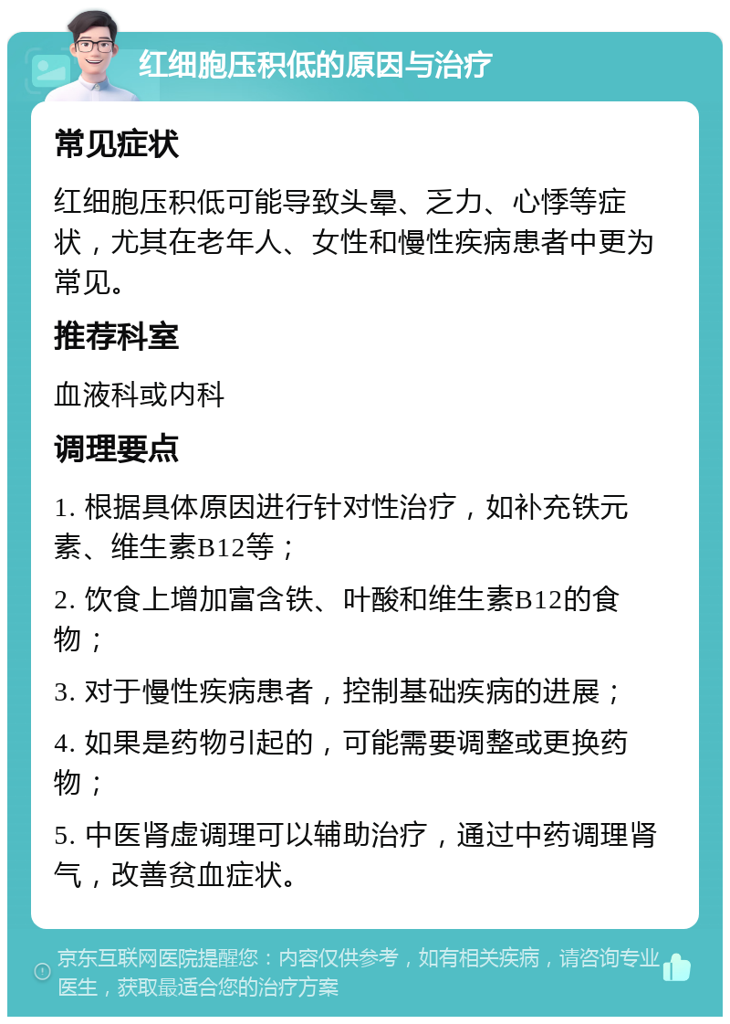 红细胞压积低的原因与治疗 常见症状 红细胞压积低可能导致头晕、乏力、心悸等症状，尤其在老年人、女性和慢性疾病患者中更为常见。 推荐科室 血液科或内科 调理要点 1. 根据具体原因进行针对性治疗，如补充铁元素、维生素B12等； 2. 饮食上增加富含铁、叶酸和维生素B12的食物； 3. 对于慢性疾病患者，控制基础疾病的进展； 4. 如果是药物引起的，可能需要调整或更换药物； 5. 中医肾虚调理可以辅助治疗，通过中药调理肾气，改善贫血症状。