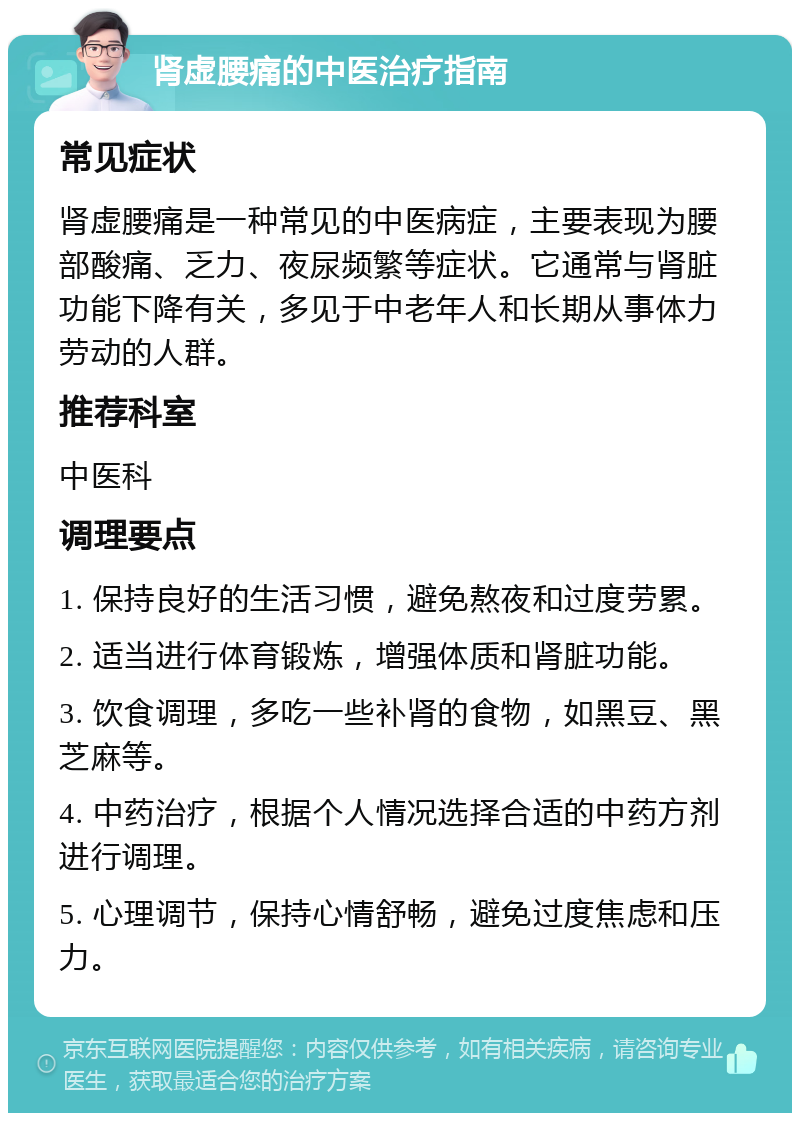 肾虚腰痛的中医治疗指南 常见症状 肾虚腰痛是一种常见的中医病症，主要表现为腰部酸痛、乏力、夜尿频繁等症状。它通常与肾脏功能下降有关，多见于中老年人和长期从事体力劳动的人群。 推荐科室 中医科 调理要点 1. 保持良好的生活习惯，避免熬夜和过度劳累。 2. 适当进行体育锻炼，增强体质和肾脏功能。 3. 饮食调理，多吃一些补肾的食物，如黑豆、黑芝麻等。 4. 中药治疗，根据个人情况选择合适的中药方剂进行调理。 5. 心理调节，保持心情舒畅，避免过度焦虑和压力。