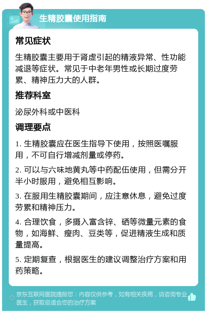 生精胶囊使用指南 常见症状 生精胶囊主要用于肾虚引起的精液异常、性功能减退等症状。常见于中老年男性或长期过度劳累、精神压力大的人群。 推荐科室 泌尿外科或中医科 调理要点 1. 生精胶囊应在医生指导下使用，按照医嘱服用，不可自行增减剂量或停药。 2. 可以与六味地黄丸等中药配伍使用，但需分开半小时服用，避免相互影响。 3. 在服用生精胶囊期间，应注意休息，避免过度劳累和精神压力。 4. 合理饮食，多摄入富含锌、硒等微量元素的食物，如海鲜、瘦肉、豆类等，促进精液生成和质量提高。 5. 定期复查，根据医生的建议调整治疗方案和用药策略。