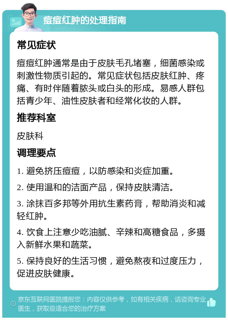 痘痘红肿的处理指南 常见症状 痘痘红肿通常是由于皮肤毛孔堵塞，细菌感染或刺激性物质引起的。常见症状包括皮肤红肿、疼痛、有时伴随着脓头或白头的形成。易感人群包括青少年、油性皮肤者和经常化妆的人群。 推荐科室 皮肤科 调理要点 1. 避免挤压痘痘，以防感染和炎症加重。 2. 使用温和的洁面产品，保持皮肤清洁。 3. 涂抹百多邦等外用抗生素药膏，帮助消炎和减轻红肿。 4. 饮食上注意少吃油腻、辛辣和高糖食品，多摄入新鲜水果和蔬菜。 5. 保持良好的生活习惯，避免熬夜和过度压力，促进皮肤健康。