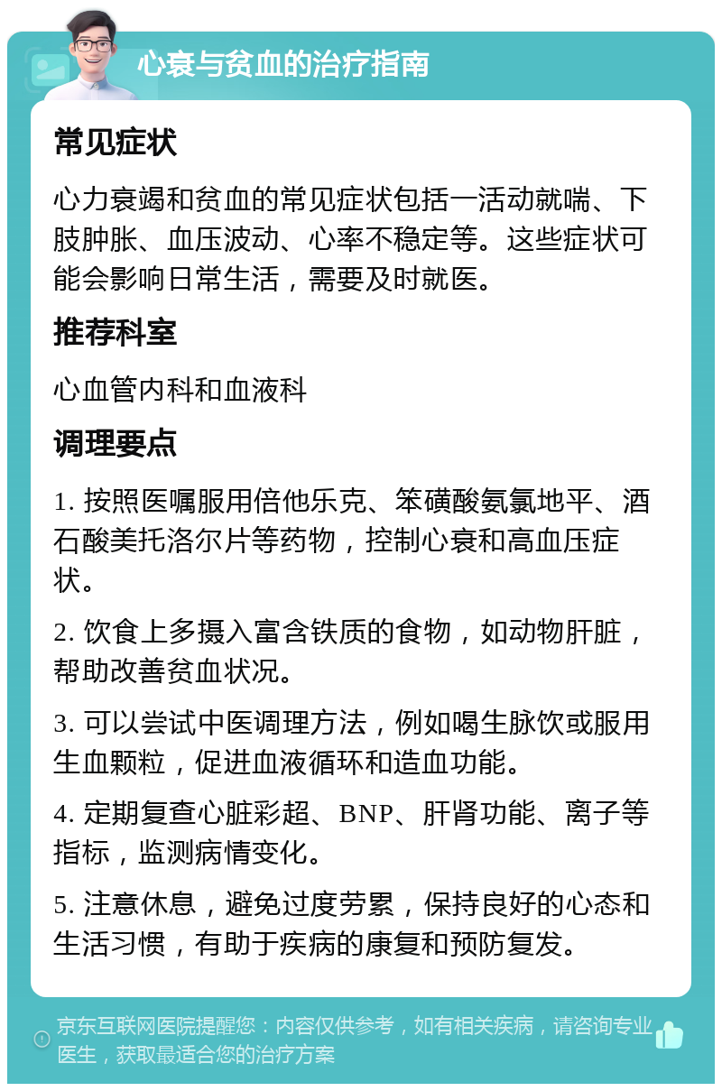 心衰与贫血的治疗指南 常见症状 心力衰竭和贫血的常见症状包括一活动就喘、下肢肿胀、血压波动、心率不稳定等。这些症状可能会影响日常生活，需要及时就医。 推荐科室 心血管内科和血液科 调理要点 1. 按照医嘱服用倍他乐克、笨磺酸氨氯地平、酒石酸美托洛尔片等药物，控制心衰和高血压症状。 2. 饮食上多摄入富含铁质的食物，如动物肝脏，帮助改善贫血状况。 3. 可以尝试中医调理方法，例如喝生脉饮或服用生血颗粒，促进血液循环和造血功能。 4. 定期复查心脏彩超、BNP、肝肾功能、离子等指标，监测病情变化。 5. 注意休息，避免过度劳累，保持良好的心态和生活习惯，有助于疾病的康复和预防复发。