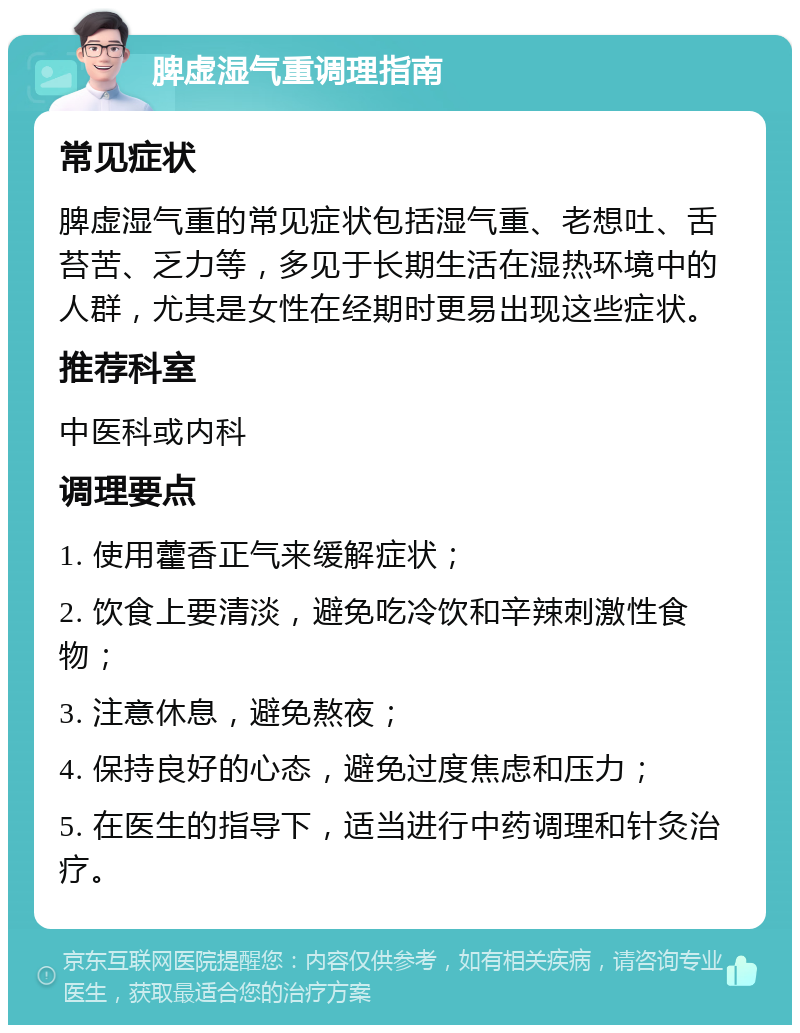 脾虚湿气重调理指南 常见症状 脾虚湿气重的常见症状包括湿气重、老想吐、舌苔苦、乏力等，多见于长期生活在湿热环境中的人群，尤其是女性在经期时更易出现这些症状。 推荐科室 中医科或内科 调理要点 1. 使用藿香正气来缓解症状； 2. 饮食上要清淡，避免吃冷饮和辛辣刺激性食物； 3. 注意休息，避免熬夜； 4. 保持良好的心态，避免过度焦虑和压力； 5. 在医生的指导下，适当进行中药调理和针灸治疗。