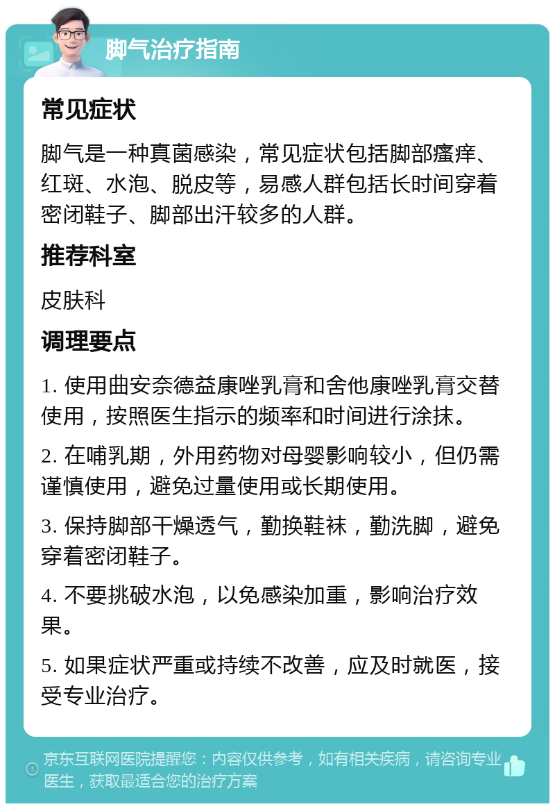 脚气治疗指南 常见症状 脚气是一种真菌感染，常见症状包括脚部瘙痒、红斑、水泡、脱皮等，易感人群包括长时间穿着密闭鞋子、脚部出汗较多的人群。 推荐科室 皮肤科 调理要点 1. 使用曲安奈德益康唑乳膏和舍他康唑乳膏交替使用，按照医生指示的频率和时间进行涂抹。 2. 在哺乳期，外用药物对母婴影响较小，但仍需谨慎使用，避免过量使用或长期使用。 3. 保持脚部干燥透气，勤换鞋袜，勤洗脚，避免穿着密闭鞋子。 4. 不要挑破水泡，以免感染加重，影响治疗效果。 5. 如果症状严重或持续不改善，应及时就医，接受专业治疗。