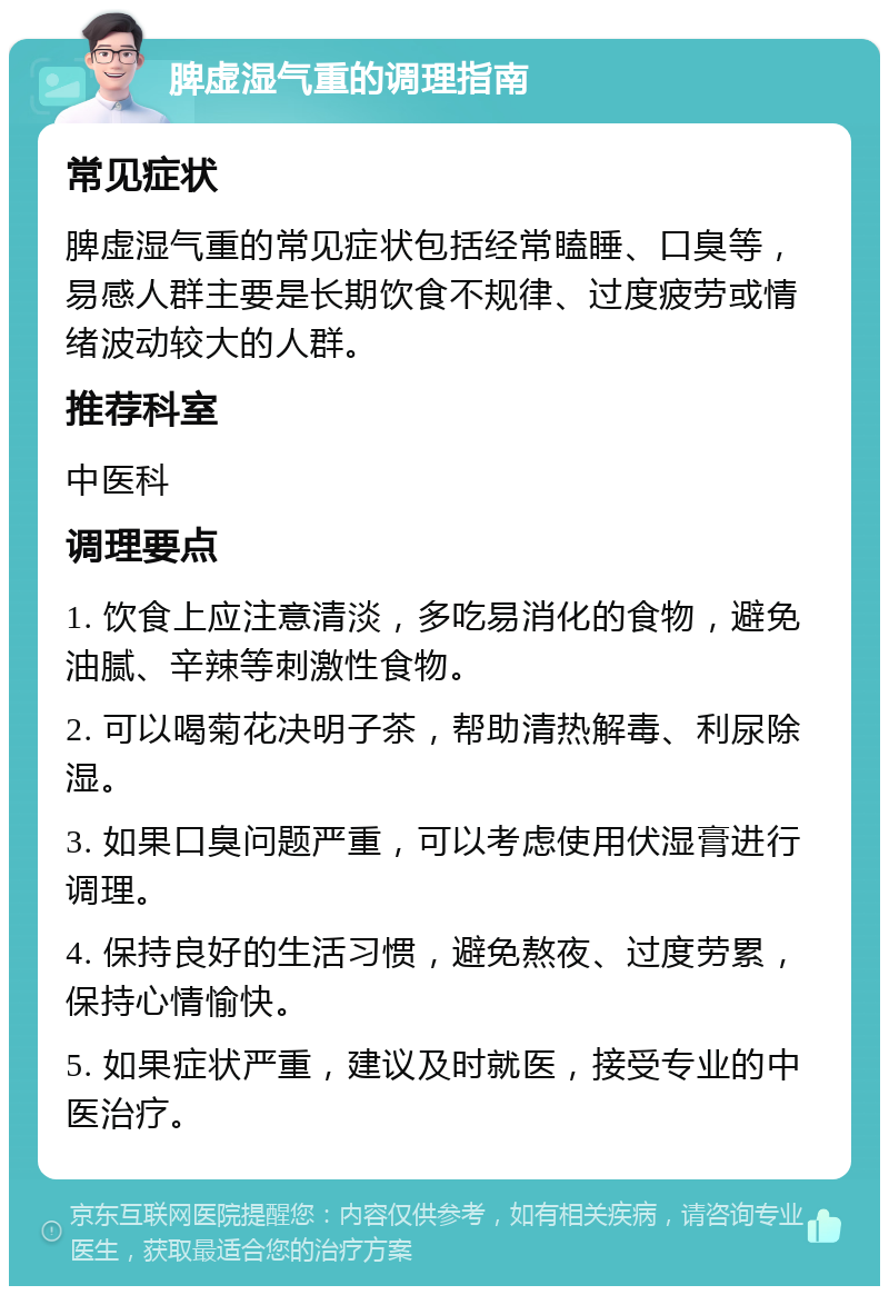 脾虚湿气重的调理指南 常见症状 脾虚湿气重的常见症状包括经常瞌睡、口臭等，易感人群主要是长期饮食不规律、过度疲劳或情绪波动较大的人群。 推荐科室 中医科 调理要点 1. 饮食上应注意清淡，多吃易消化的食物，避免油腻、辛辣等刺激性食物。 2. 可以喝菊花决明子茶，帮助清热解毒、利尿除湿。 3. 如果口臭问题严重，可以考虑使用伏湿膏进行调理。 4. 保持良好的生活习惯，避免熬夜、过度劳累，保持心情愉快。 5. 如果症状严重，建议及时就医，接受专业的中医治疗。