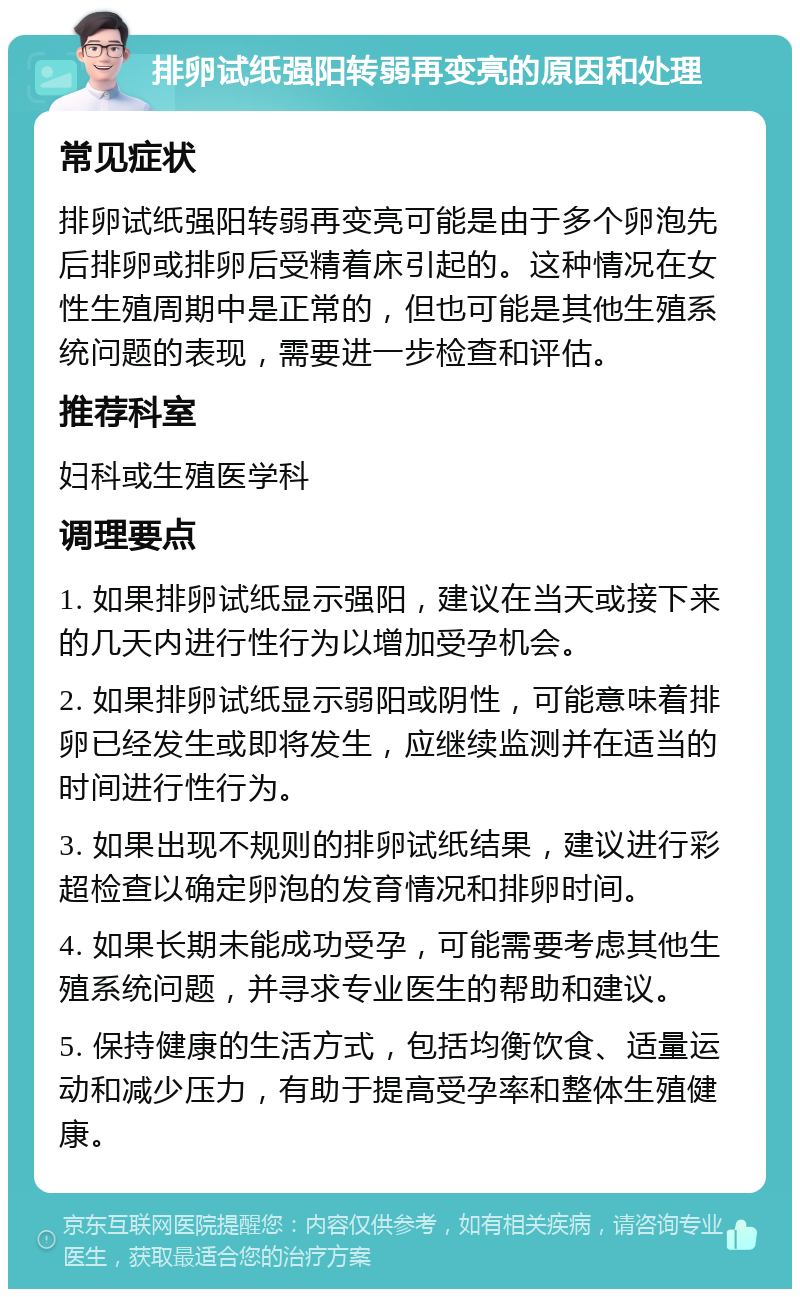 排卵试纸强阳转弱再变亮的原因和处理 常见症状 排卵试纸强阳转弱再变亮可能是由于多个卵泡先后排卵或排卵后受精着床引起的。这种情况在女性生殖周期中是正常的，但也可能是其他生殖系统问题的表现，需要进一步检查和评估。 推荐科室 妇科或生殖医学科 调理要点 1. 如果排卵试纸显示强阳，建议在当天或接下来的几天内进行性行为以增加受孕机会。 2. 如果排卵试纸显示弱阳或阴性，可能意味着排卵已经发生或即将发生，应继续监测并在适当的时间进行性行为。 3. 如果出现不规则的排卵试纸结果，建议进行彩超检查以确定卵泡的发育情况和排卵时间。 4. 如果长期未能成功受孕，可能需要考虑其他生殖系统问题，并寻求专业医生的帮助和建议。 5. 保持健康的生活方式，包括均衡饮食、适量运动和减少压力，有助于提高受孕率和整体生殖健康。