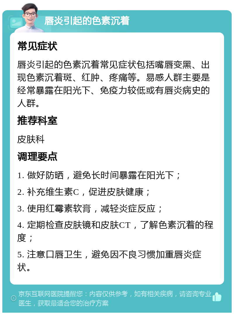 唇炎引起的色素沉着 常见症状 唇炎引起的色素沉着常见症状包括嘴唇变黑、出现色素沉着斑、红肿、疼痛等。易感人群主要是经常暴露在阳光下、免疫力较低或有唇炎病史的人群。 推荐科室 皮肤科 调理要点 1. 做好防晒，避免长时间暴露在阳光下； 2. 补充维生素C，促进皮肤健康； 3. 使用红霉素软膏，减轻炎症反应； 4. 定期检查皮肤镜和皮肤CT，了解色素沉着的程度； 5. 注意口唇卫生，避免因不良习惯加重唇炎症状。