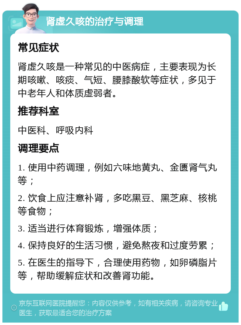 肾虚久咳的治疗与调理 常见症状 肾虚久咳是一种常见的中医病症，主要表现为长期咳嗽、咳痰、气短、腰膝酸软等症状，多见于中老年人和体质虚弱者。 推荐科室 中医科、呼吸内科 调理要点 1. 使用中药调理，例如六味地黄丸、金匮肾气丸等； 2. 饮食上应注意补肾，多吃黑豆、黑芝麻、核桃等食物； 3. 适当进行体育锻炼，增强体质； 4. 保持良好的生活习惯，避免熬夜和过度劳累； 5. 在医生的指导下，合理使用药物，如卵磷脂片等，帮助缓解症状和改善肾功能。