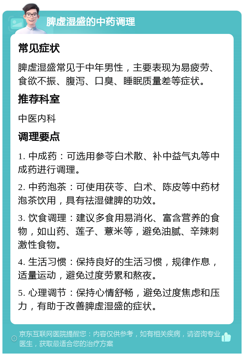 脾虚湿盛的中药调理 常见症状 脾虚湿盛常见于中年男性，主要表现为易疲劳、食欲不振、腹泻、口臭、睡眠质量差等症状。 推荐科室 中医内科 调理要点 1. 中成药：可选用参苓白术散、补中益气丸等中成药进行调理。 2. 中药泡茶：可使用茯苓、白术、陈皮等中药材泡茶饮用，具有祛湿健脾的功效。 3. 饮食调理：建议多食用易消化、富含营养的食物，如山药、莲子、薏米等，避免油腻、辛辣刺激性食物。 4. 生活习惯：保持良好的生活习惯，规律作息，适量运动，避免过度劳累和熬夜。 5. 心理调节：保持心情舒畅，避免过度焦虑和压力，有助于改善脾虚湿盛的症状。