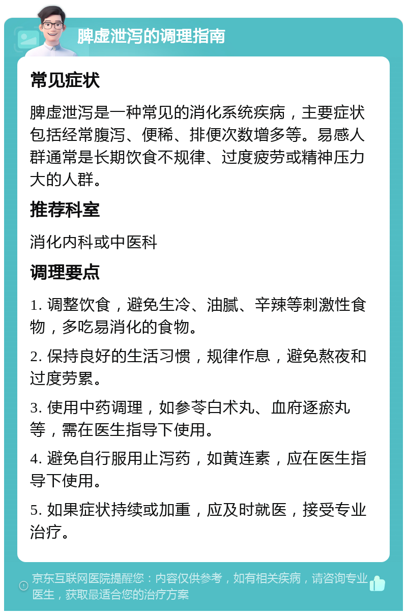 脾虚泄泻的调理指南 常见症状 脾虚泄泻是一种常见的消化系统疾病，主要症状包括经常腹泻、便稀、排便次数增多等。易感人群通常是长期饮食不规律、过度疲劳或精神压力大的人群。 推荐科室 消化内科或中医科 调理要点 1. 调整饮食，避免生冷、油腻、辛辣等刺激性食物，多吃易消化的食物。 2. 保持良好的生活习惯，规律作息，避免熬夜和过度劳累。 3. 使用中药调理，如参苓白术丸、血府逐瘀丸等，需在医生指导下使用。 4. 避免自行服用止泻药，如黄连素，应在医生指导下使用。 5. 如果症状持续或加重，应及时就医，接受专业治疗。