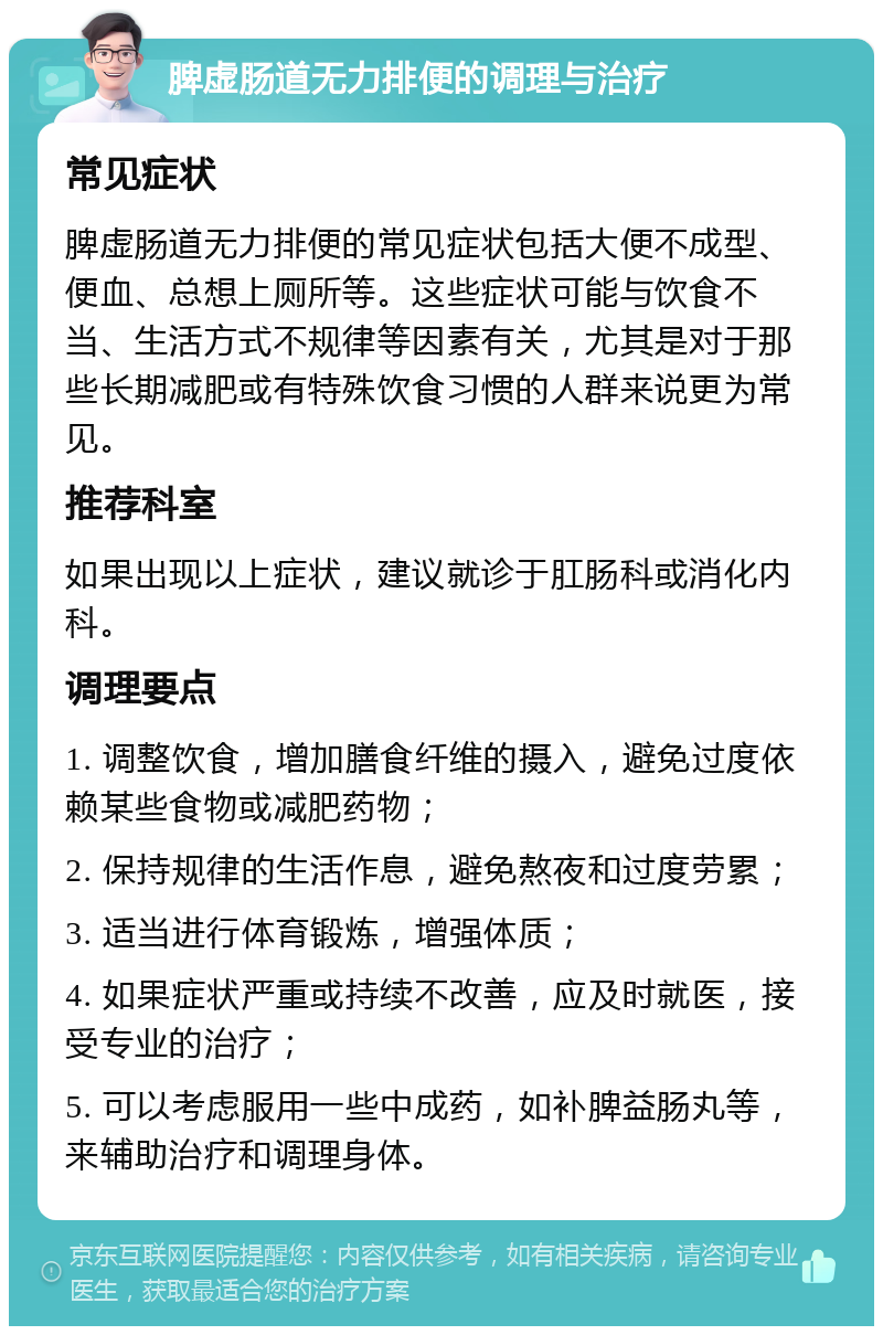 脾虚肠道无力排便的调理与治疗 常见症状 脾虚肠道无力排便的常见症状包括大便不成型、便血、总想上厕所等。这些症状可能与饮食不当、生活方式不规律等因素有关，尤其是对于那些长期减肥或有特殊饮食习惯的人群来说更为常见。 推荐科室 如果出现以上症状，建议就诊于肛肠科或消化内科。 调理要点 1. 调整饮食，增加膳食纤维的摄入，避免过度依赖某些食物或减肥药物； 2. 保持规律的生活作息，避免熬夜和过度劳累； 3. 适当进行体育锻炼，增强体质； 4. 如果症状严重或持续不改善，应及时就医，接受专业的治疗； 5. 可以考虑服用一些中成药，如补脾益肠丸等，来辅助治疗和调理身体。