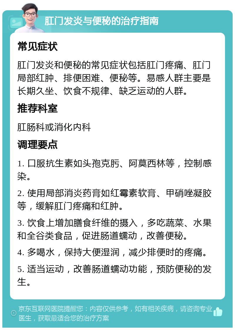 肛门发炎与便秘的治疗指南 常见症状 肛门发炎和便秘的常见症状包括肛门疼痛、肛门局部红肿、排便困难、便秘等。易感人群主要是长期久坐、饮食不规律、缺乏运动的人群。 推荐科室 肛肠科或消化内科 调理要点 1. 口服抗生素如头孢克肟、阿莫西林等，控制感染。 2. 使用局部消炎药膏如红霉素软膏、甲硝唑凝胶等，缓解肛门疼痛和红肿。 3. 饮食上增加膳食纤维的摄入，多吃蔬菜、水果和全谷类食品，促进肠道蠕动，改善便秘。 4. 多喝水，保持大便湿润，减少排便时的疼痛。 5. 适当运动，改善肠道蠕动功能，预防便秘的发生。