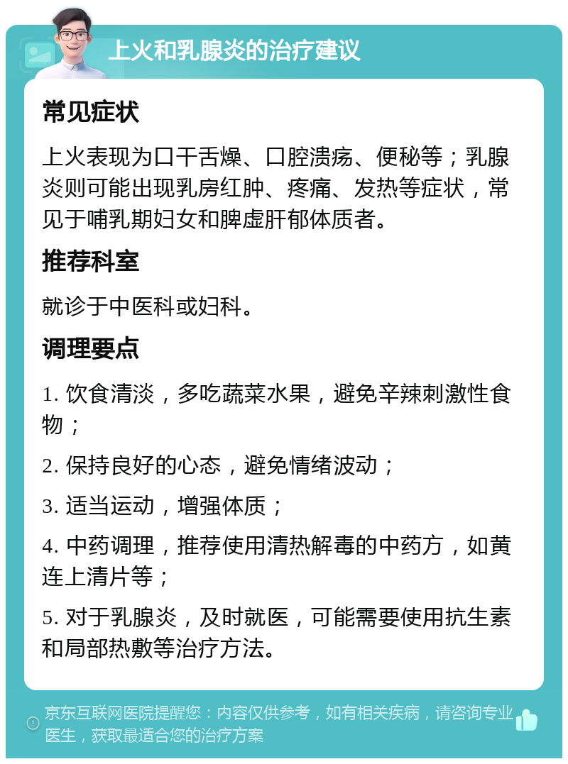 上火和乳腺炎的治疗建议 常见症状 上火表现为口干舌燥、口腔溃疡、便秘等；乳腺炎则可能出现乳房红肿、疼痛、发热等症状，常见于哺乳期妇女和脾虚肝郁体质者。 推荐科室 就诊于中医科或妇科。 调理要点 1. 饮食清淡，多吃蔬菜水果，避免辛辣刺激性食物； 2. 保持良好的心态，避免情绪波动； 3. 适当运动，增强体质； 4. 中药调理，推荐使用清热解毒的中药方，如黄连上清片等； 5. 对于乳腺炎，及时就医，可能需要使用抗生素和局部热敷等治疗方法。