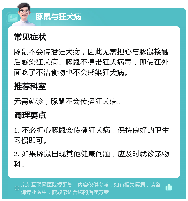 豚鼠与狂犬病 常见症状 豚鼠不会传播狂犬病，因此无需担心与豚鼠接触后感染狂犬病。豚鼠不携带狂犬病毒，即使在外面吃了不洁食物也不会感染狂犬病。 推荐科室 无需就诊，豚鼠不会传播狂犬病。 调理要点 1. 不必担心豚鼠会传播狂犬病，保持良好的卫生习惯即可。 2. 如果豚鼠出现其他健康问题，应及时就诊宠物科。