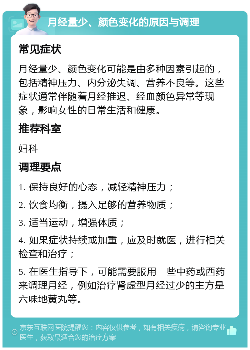 月经量少、颜色变化的原因与调理 常见症状 月经量少、颜色变化可能是由多种因素引起的，包括精神压力、内分泌失调、营养不良等。这些症状通常伴随着月经推迟、经血颜色异常等现象，影响女性的日常生活和健康。 推荐科室 妇科 调理要点 1. 保持良好的心态，减轻精神压力； 2. 饮食均衡，摄入足够的营养物质； 3. 适当运动，增强体质； 4. 如果症状持续或加重，应及时就医，进行相关检查和治疗； 5. 在医生指导下，可能需要服用一些中药或西药来调理月经，例如治疗肾虚型月经过少的主方是六味地黄丸等。