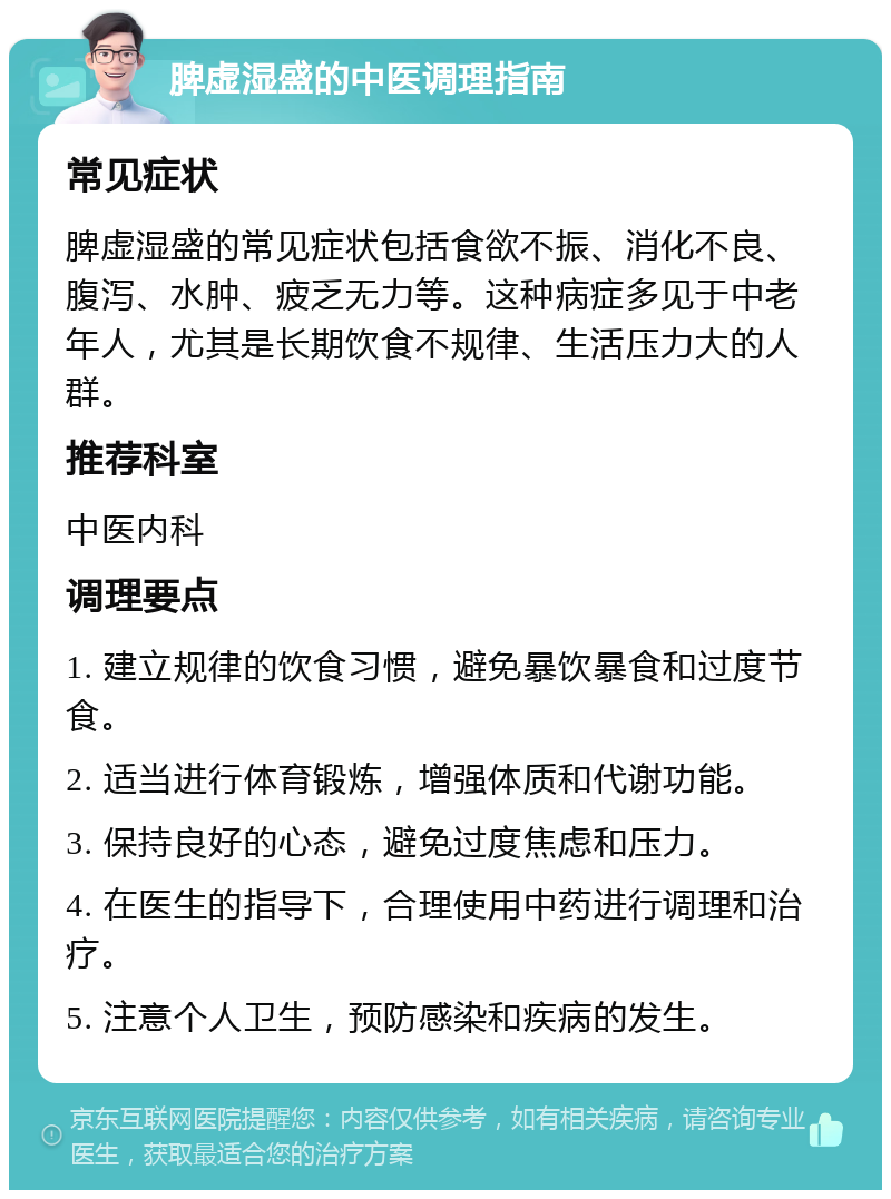 脾虚湿盛的中医调理指南 常见症状 脾虚湿盛的常见症状包括食欲不振、消化不良、腹泻、水肿、疲乏无力等。这种病症多见于中老年人，尤其是长期饮食不规律、生活压力大的人群。 推荐科室 中医内科 调理要点 1. 建立规律的饮食习惯，避免暴饮暴食和过度节食。 2. 适当进行体育锻炼，增强体质和代谢功能。 3. 保持良好的心态，避免过度焦虑和压力。 4. 在医生的指导下，合理使用中药进行调理和治疗。 5. 注意个人卫生，预防感染和疾病的发生。