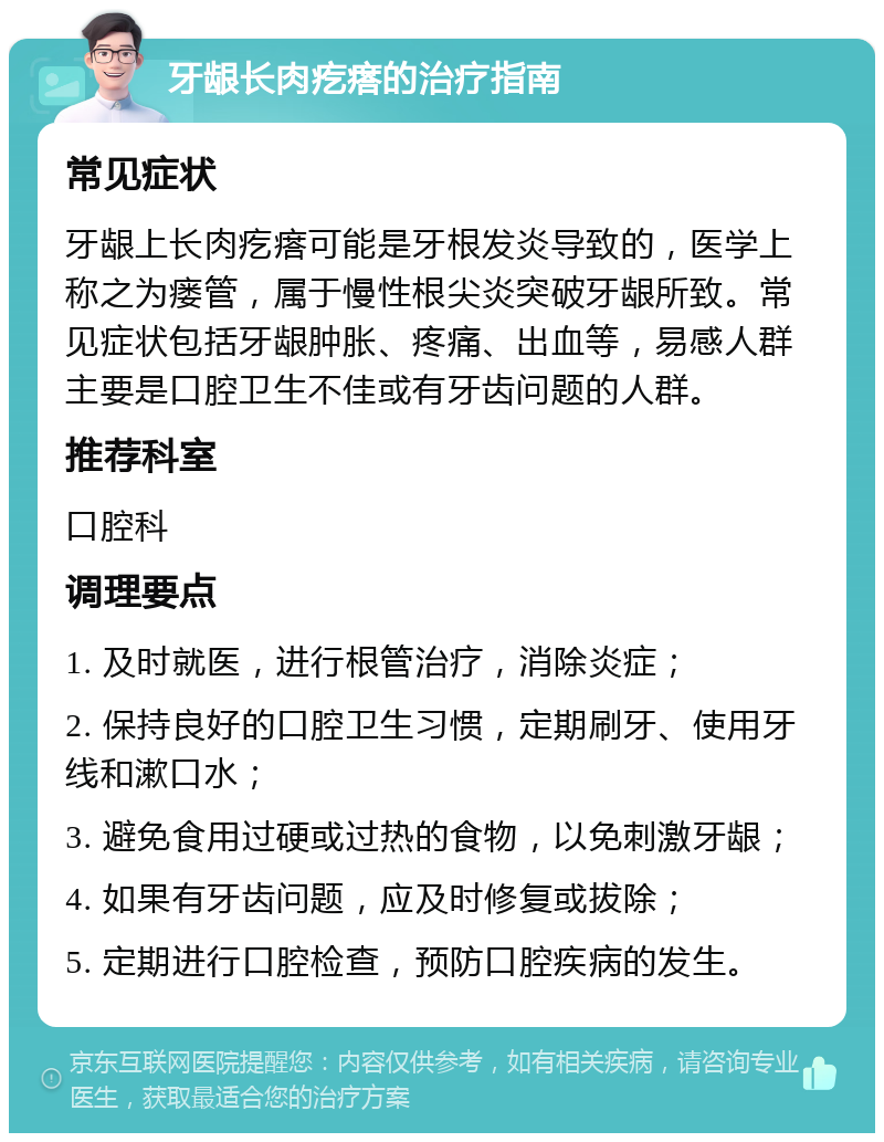 牙龈长肉疙瘩的治疗指南 常见症状 牙龈上长肉疙瘩可能是牙根发炎导致的，医学上称之为瘘管，属于慢性根尖炎突破牙龈所致。常见症状包括牙龈肿胀、疼痛、出血等，易感人群主要是口腔卫生不佳或有牙齿问题的人群。 推荐科室 口腔科 调理要点 1. 及时就医，进行根管治疗，消除炎症； 2. 保持良好的口腔卫生习惯，定期刷牙、使用牙线和漱口水； 3. 避免食用过硬或过热的食物，以免刺激牙龈； 4. 如果有牙齿问题，应及时修复或拔除； 5. 定期进行口腔检查，预防口腔疾病的发生。