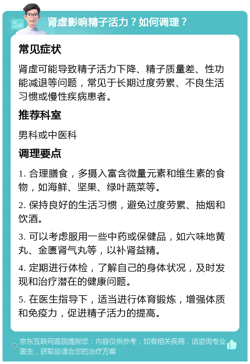 肾虚影响精子活力？如何调理？ 常见症状 肾虚可能导致精子活力下降、精子质量差、性功能减退等问题，常见于长期过度劳累、不良生活习惯或慢性疾病患者。 推荐科室 男科或中医科 调理要点 1. 合理膳食，多摄入富含微量元素和维生素的食物，如海鲜、坚果、绿叶蔬菜等。 2. 保持良好的生活习惯，避免过度劳累、抽烟和饮酒。 3. 可以考虑服用一些中药或保健品，如六味地黄丸、金匮肾气丸等，以补肾益精。 4. 定期进行体检，了解自己的身体状况，及时发现和治疗潜在的健康问题。 5. 在医生指导下，适当进行体育锻炼，增强体质和免疫力，促进精子活力的提高。