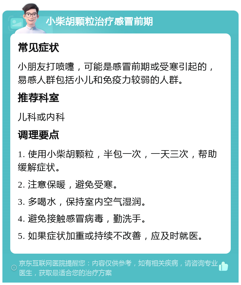 小柴胡颗粒治疗感冒前期 常见症状 小朋友打喷嚏，可能是感冒前期或受寒引起的，易感人群包括小儿和免疫力较弱的人群。 推荐科室 儿科或内科 调理要点 1. 使用小柴胡颗粒，半包一次，一天三次，帮助缓解症状。 2. 注意保暖，避免受寒。 3. 多喝水，保持室内空气湿润。 4. 避免接触感冒病毒，勤洗手。 5. 如果症状加重或持续不改善，应及时就医。