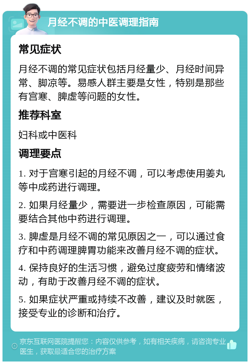 月经不调的中医调理指南 常见症状 月经不调的常见症状包括月经量少、月经时间异常、脚凉等。易感人群主要是女性，特别是那些有宫寒、脾虚等问题的女性。 推荐科室 妇科或中医科 调理要点 1. 对于宫寒引起的月经不调，可以考虑使用姜丸等中成药进行调理。 2. 如果月经量少，需要进一步检查原因，可能需要结合其他中药进行调理。 3. 脾虚是月经不调的常见原因之一，可以通过食疗和中药调理脾胃功能来改善月经不调的症状。 4. 保持良好的生活习惯，避免过度疲劳和情绪波动，有助于改善月经不调的症状。 5. 如果症状严重或持续不改善，建议及时就医，接受专业的诊断和治疗。