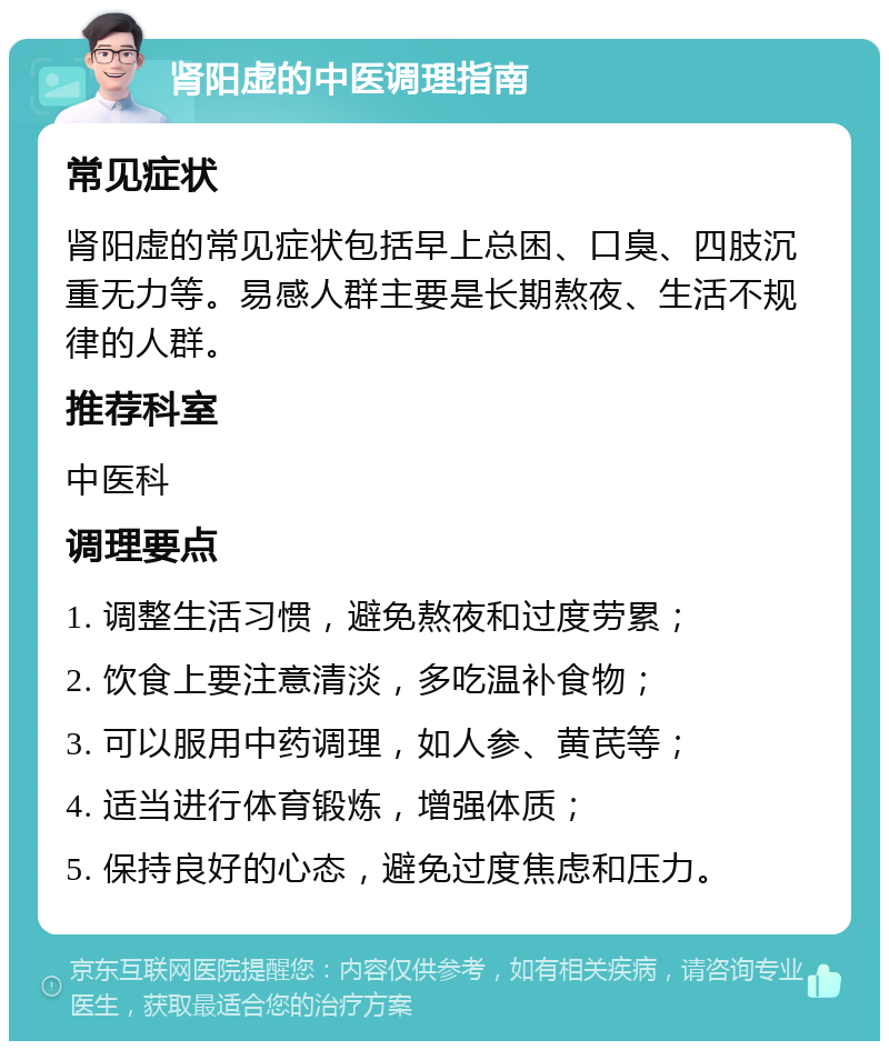 肾阳虚的中医调理指南 常见症状 肾阳虚的常见症状包括早上总困、口臭、四肢沉重无力等。易感人群主要是长期熬夜、生活不规律的人群。 推荐科室 中医科 调理要点 1. 调整生活习惯，避免熬夜和过度劳累； 2. 饮食上要注意清淡，多吃温补食物； 3. 可以服用中药调理，如人参、黄芪等； 4. 适当进行体育锻炼，增强体质； 5. 保持良好的心态，避免过度焦虑和压力。