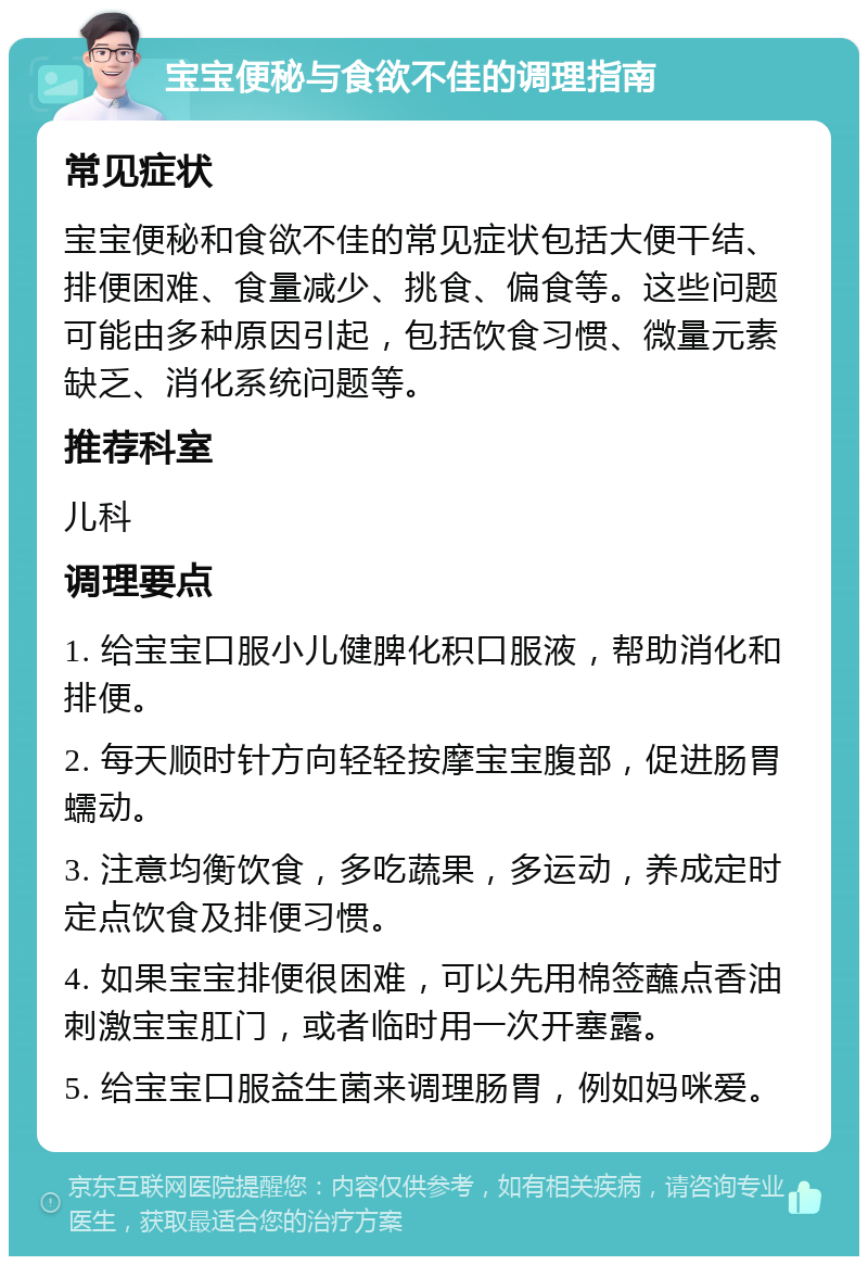 宝宝便秘与食欲不佳的调理指南 常见症状 宝宝便秘和食欲不佳的常见症状包括大便干结、排便困难、食量减少、挑食、偏食等。这些问题可能由多种原因引起，包括饮食习惯、微量元素缺乏、消化系统问题等。 推荐科室 儿科 调理要点 1. 给宝宝口服小儿健脾化积口服液，帮助消化和排便。 2. 每天顺时针方向轻轻按摩宝宝腹部，促进肠胃蠕动。 3. 注意均衡饮食，多吃蔬果，多运动，养成定时定点饮食及排便习惯。 4. 如果宝宝排便很困难，可以先用棉签蘸点香油刺激宝宝肛门，或者临时用一次开塞露。 5. 给宝宝口服益生菌来调理肠胃，例如妈咪爱。