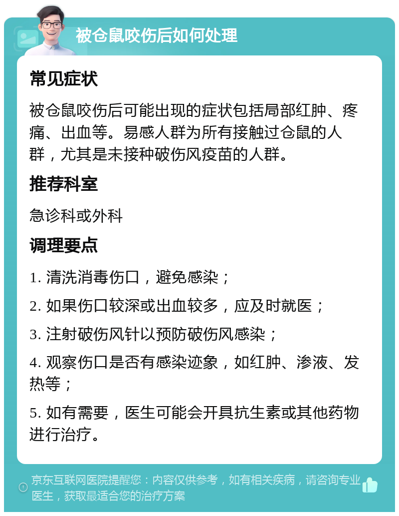 被仓鼠咬伤后如何处理 常见症状 被仓鼠咬伤后可能出现的症状包括局部红肿、疼痛、出血等。易感人群为所有接触过仓鼠的人群，尤其是未接种破伤风疫苗的人群。 推荐科室 急诊科或外科 调理要点 1. 清洗消毒伤口，避免感染； 2. 如果伤口较深或出血较多，应及时就医； 3. 注射破伤风针以预防破伤风感染； 4. 观察伤口是否有感染迹象，如红肿、渗液、发热等； 5. 如有需要，医生可能会开具抗生素或其他药物进行治疗。