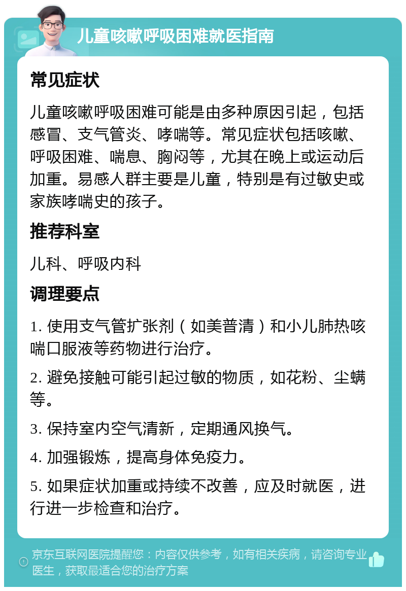 儿童咳嗽呼吸困难就医指南 常见症状 儿童咳嗽呼吸困难可能是由多种原因引起，包括感冒、支气管炎、哮喘等。常见症状包括咳嗽、呼吸困难、喘息、胸闷等，尤其在晚上或运动后加重。易感人群主要是儿童，特别是有过敏史或家族哮喘史的孩子。 推荐科室 儿科、呼吸内科 调理要点 1. 使用支气管扩张剂（如美普清）和小儿肺热咳喘口服液等药物进行治疗。 2. 避免接触可能引起过敏的物质，如花粉、尘螨等。 3. 保持室内空气清新，定期通风换气。 4. 加强锻炼，提高身体免疫力。 5. 如果症状加重或持续不改善，应及时就医，进行进一步检查和治疗。