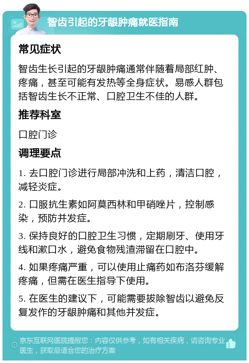 智齿引起的牙龈肿痛就医指南 常见症状 智齿生长引起的牙龈肿痛通常伴随着局部红肿、疼痛，甚至可能有发热等全身症状。易感人群包括智齿生长不正常、口腔卫生不佳的人群。 推荐科室 口腔门诊 调理要点 1. 去口腔门诊进行局部冲洗和上药，清洁口腔，减轻炎症。 2. 口服抗生素如阿莫西林和甲硝唑片，控制感染，预防并发症。 3. 保持良好的口腔卫生习惯，定期刷牙、使用牙线和漱口水，避免食物残渣滞留在口腔中。 4. 如果疼痛严重，可以使用止痛药如布洛芬缓解疼痛，但需在医生指导下使用。 5. 在医生的建议下，可能需要拔除智齿以避免反复发作的牙龈肿痛和其他并发症。