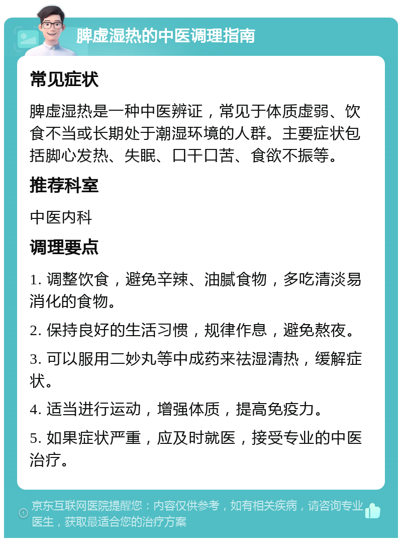 脾虚湿热的中医调理指南 常见症状 脾虚湿热是一种中医辨证，常见于体质虚弱、饮食不当或长期处于潮湿环境的人群。主要症状包括脚心发热、失眠、口干口苦、食欲不振等。 推荐科室 中医内科 调理要点 1. 调整饮食，避免辛辣、油腻食物，多吃清淡易消化的食物。 2. 保持良好的生活习惯，规律作息，避免熬夜。 3. 可以服用二妙丸等中成药来祛湿清热，缓解症状。 4. 适当进行运动，增强体质，提高免疫力。 5. 如果症状严重，应及时就医，接受专业的中医治疗。