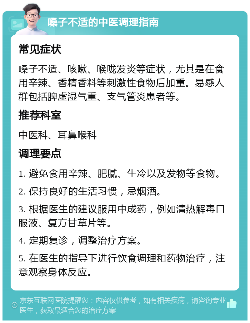 嗓子不适的中医调理指南 常见症状 嗓子不适、咳嗽、喉咙发炎等症状，尤其是在食用辛辣、香精香料等刺激性食物后加重。易感人群包括脾虚湿气重、支气管炎患者等。 推荐科室 中医科、耳鼻喉科 调理要点 1. 避免食用辛辣、肥腻、生冷以及发物等食物。 2. 保持良好的生活习惯，忌烟酒。 3. 根据医生的建议服用中成药，例如清热解毒口服液、复方甘草片等。 4. 定期复诊，调整治疗方案。 5. 在医生的指导下进行饮食调理和药物治疗，注意观察身体反应。