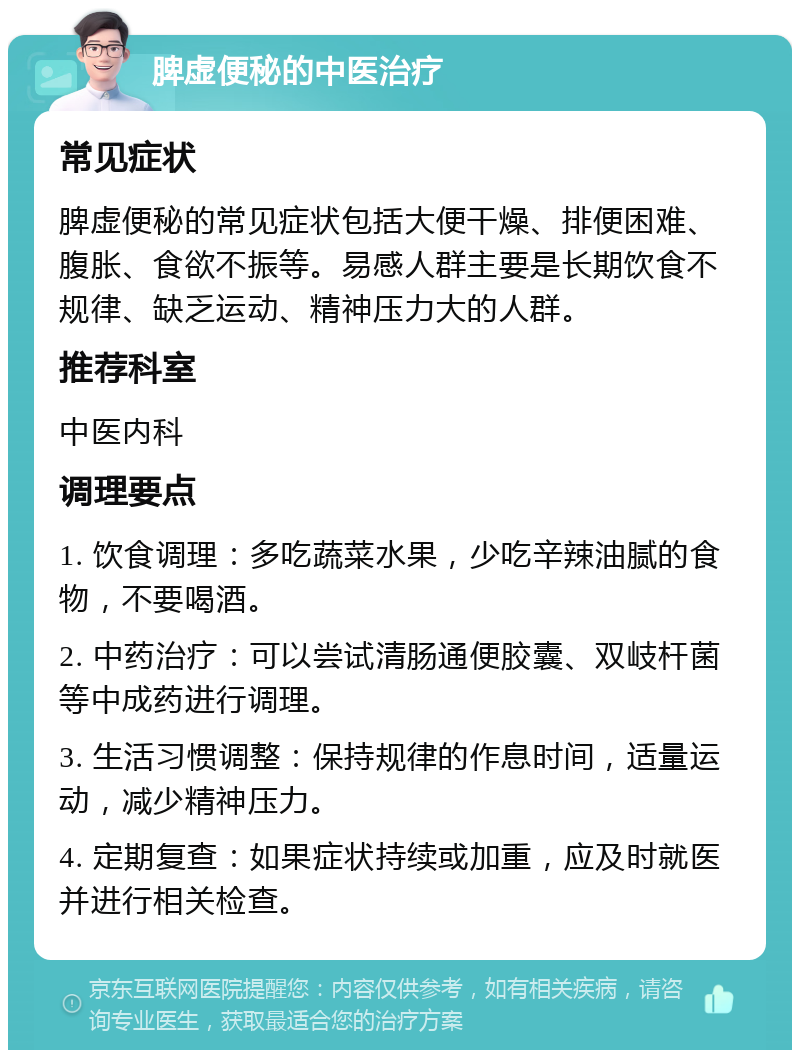 脾虚便秘的中医治疗 常见症状 脾虚便秘的常见症状包括大便干燥、排便困难、腹胀、食欲不振等。易感人群主要是长期饮食不规律、缺乏运动、精神压力大的人群。 推荐科室 中医内科 调理要点 1. 饮食调理：多吃蔬菜水果，少吃辛辣油腻的食物，不要喝酒。 2. 中药治疗：可以尝试清肠通便胶囊、双岐杆菌等中成药进行调理。 3. 生活习惯调整：保持规律的作息时间，适量运动，减少精神压力。 4. 定期复查：如果症状持续或加重，应及时就医并进行相关检查。