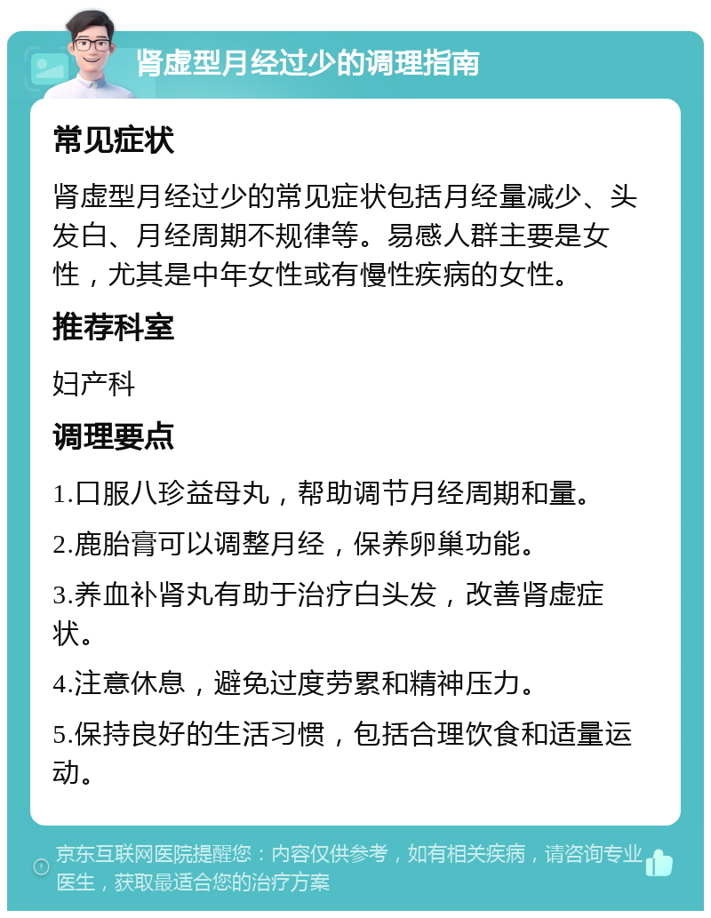 肾虚型月经过少的调理指南 常见症状 肾虚型月经过少的常见症状包括月经量减少、头发白、月经周期不规律等。易感人群主要是女性，尤其是中年女性或有慢性疾病的女性。 推荐科室 妇产科 调理要点 1.口服八珍益母丸，帮助调节月经周期和量。 2.鹿胎膏可以调整月经，保养卵巢功能。 3.养血补肾丸有助于治疗白头发，改善肾虚症状。 4.注意休息，避免过度劳累和精神压力。 5.保持良好的生活习惯，包括合理饮食和适量运动。