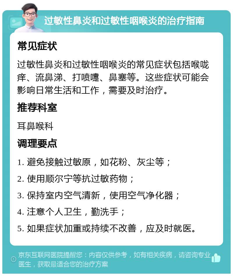 过敏性鼻炎和过敏性咽喉炎的治疗指南 常见症状 过敏性鼻炎和过敏性咽喉炎的常见症状包括喉咙痒、流鼻涕、打喷嚏、鼻塞等。这些症状可能会影响日常生活和工作，需要及时治疗。 推荐科室 耳鼻喉科 调理要点 1. 避免接触过敏原，如花粉、灰尘等； 2. 使用顺尔宁等抗过敏药物； 3. 保持室内空气清新，使用空气净化器； 4. 注意个人卫生，勤洗手； 5. 如果症状加重或持续不改善，应及时就医。