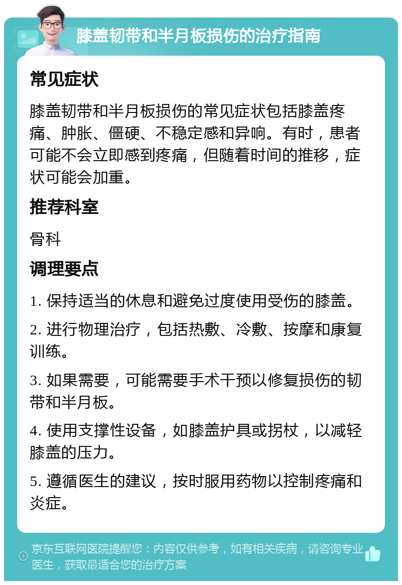 膝盖韧带和半月板损伤的治疗指南 常见症状 膝盖韧带和半月板损伤的常见症状包括膝盖疼痛、肿胀、僵硬、不稳定感和异响。有时，患者可能不会立即感到疼痛，但随着时间的推移，症状可能会加重。 推荐科室 骨科 调理要点 1. 保持适当的休息和避免过度使用受伤的膝盖。 2. 进行物理治疗，包括热敷、冷敷、按摩和康复训练。 3. 如果需要，可能需要手术干预以修复损伤的韧带和半月板。 4. 使用支撑性设备，如膝盖护具或拐杖，以减轻膝盖的压力。 5. 遵循医生的建议，按时服用药物以控制疼痛和炎症。