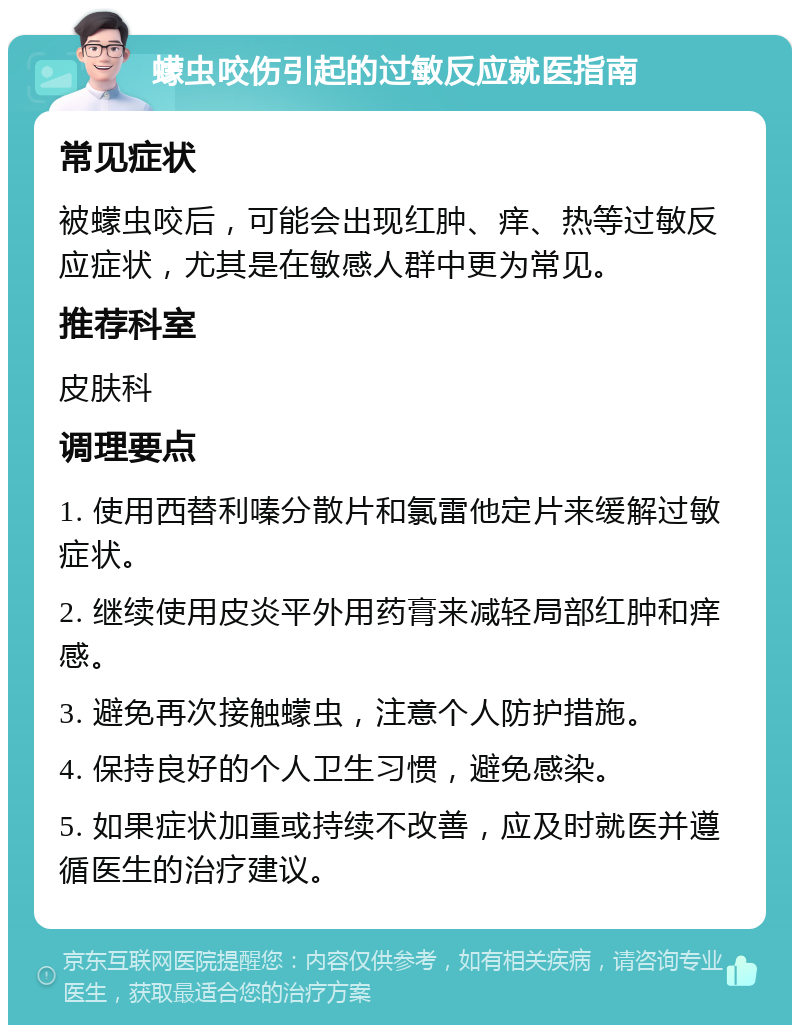 蠓虫咬伤引起的过敏反应就医指南 常见症状 被蠓虫咬后，可能会出现红肿、痒、热等过敏反应症状，尤其是在敏感人群中更为常见。 推荐科室 皮肤科 调理要点 1. 使用西替利嗪分散片和氯雷他定片来缓解过敏症状。 2. 继续使用皮炎平外用药膏来减轻局部红肿和痒感。 3. 避免再次接触蠓虫，注意个人防护措施。 4. 保持良好的个人卫生习惯，避免感染。 5. 如果症状加重或持续不改善，应及时就医并遵循医生的治疗建议。