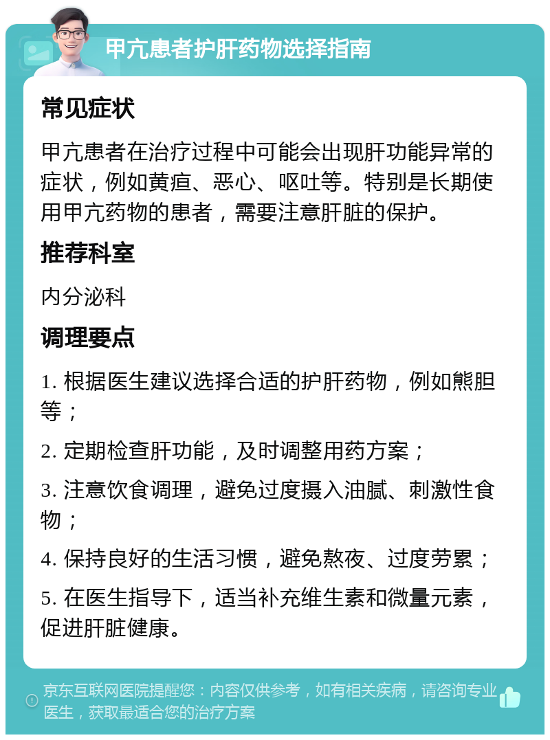 甲亢患者护肝药物选择指南 常见症状 甲亢患者在治疗过程中可能会出现肝功能异常的症状，例如黄疸、恶心、呕吐等。特别是长期使用甲亢药物的患者，需要注意肝脏的保护。 推荐科室 内分泌科 调理要点 1. 根据医生建议选择合适的护肝药物，例如熊胆等； 2. 定期检查肝功能，及时调整用药方案； 3. 注意饮食调理，避免过度摄入油腻、刺激性食物； 4. 保持良好的生活习惯，避免熬夜、过度劳累； 5. 在医生指导下，适当补充维生素和微量元素，促进肝脏健康。