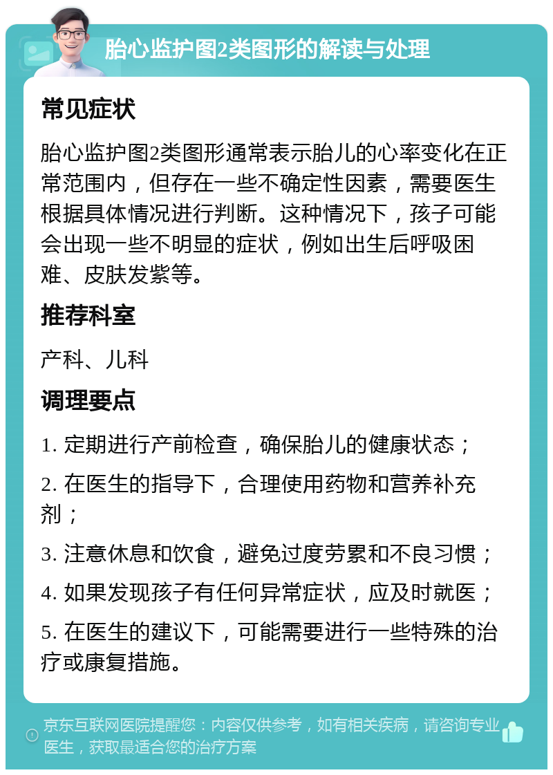 胎心监护图2类图形的解读与处理 常见症状 胎心监护图2类图形通常表示胎儿的心率变化在正常范围内，但存在一些不确定性因素，需要医生根据具体情况进行判断。这种情况下，孩子可能会出现一些不明显的症状，例如出生后呼吸困难、皮肤发紫等。 推荐科室 产科、儿科 调理要点 1. 定期进行产前检查，确保胎儿的健康状态； 2. 在医生的指导下，合理使用药物和营养补充剂； 3. 注意休息和饮食，避免过度劳累和不良习惯； 4. 如果发现孩子有任何异常症状，应及时就医； 5. 在医生的建议下，可能需要进行一些特殊的治疗或康复措施。