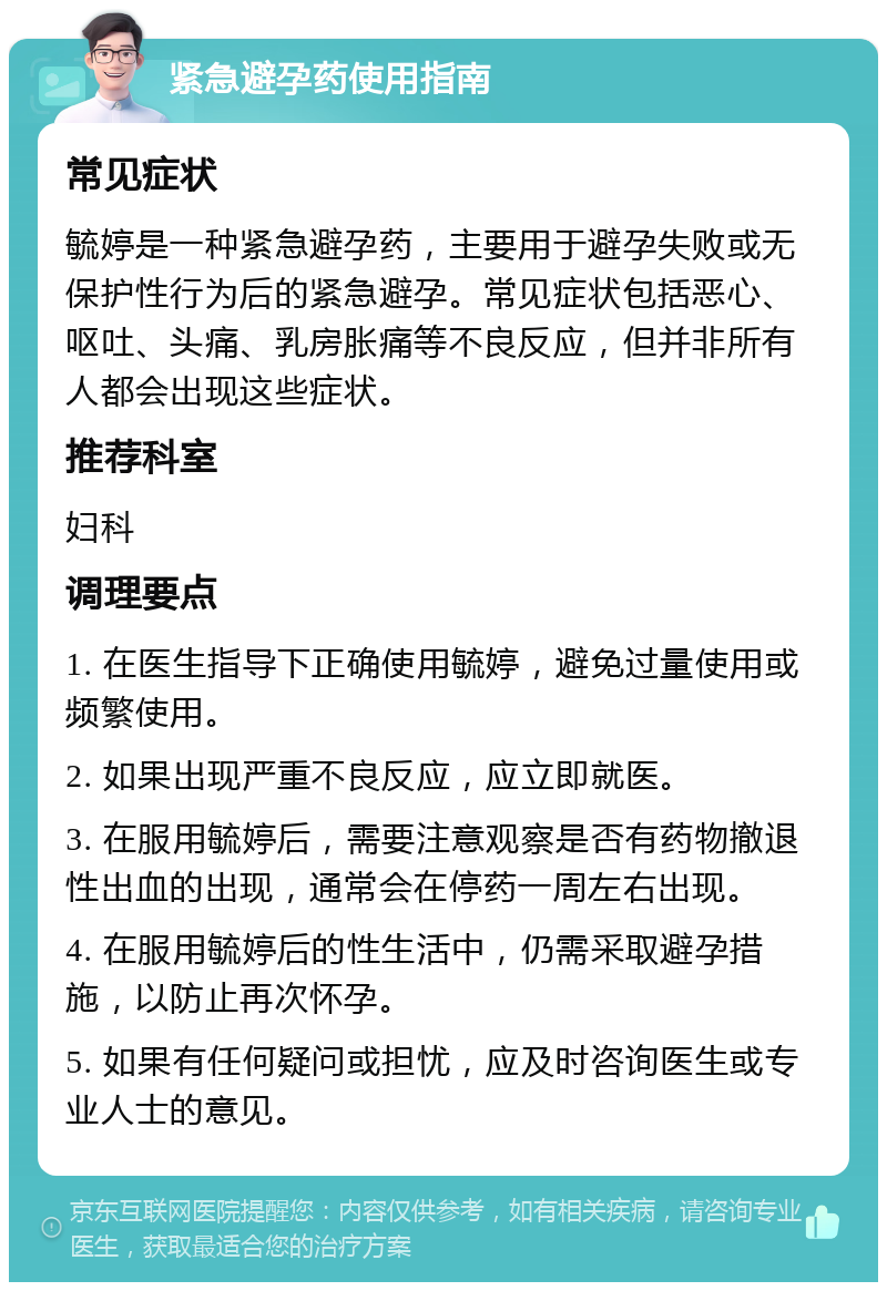 紧急避孕药使用指南 常见症状 毓婷是一种紧急避孕药，主要用于避孕失败或无保护性行为后的紧急避孕。常见症状包括恶心、呕吐、头痛、乳房胀痛等不良反应，但并非所有人都会出现这些症状。 推荐科室 妇科 调理要点 1. 在医生指导下正确使用毓婷，避免过量使用或频繁使用。 2. 如果出现严重不良反应，应立即就医。 3. 在服用毓婷后，需要注意观察是否有药物撤退性出血的出现，通常会在停药一周左右出现。 4. 在服用毓婷后的性生活中，仍需采取避孕措施，以防止再次怀孕。 5. 如果有任何疑问或担忧，应及时咨询医生或专业人士的意见。