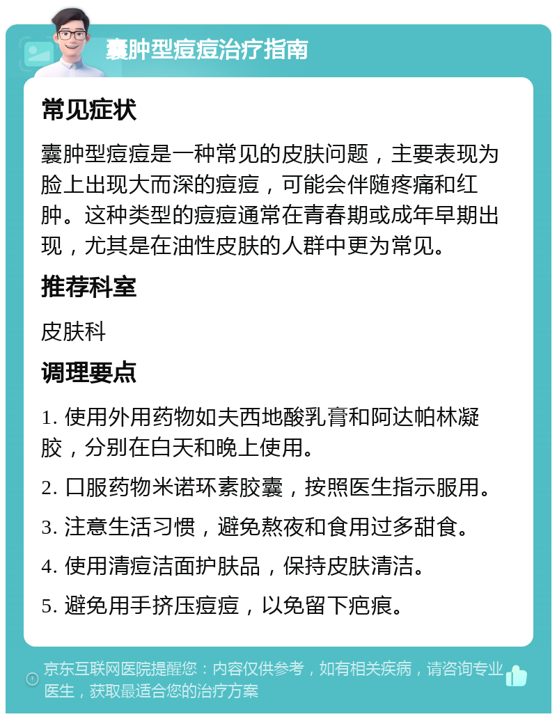 囊肿型痘痘治疗指南 常见症状 囊肿型痘痘是一种常见的皮肤问题，主要表现为脸上出现大而深的痘痘，可能会伴随疼痛和红肿。这种类型的痘痘通常在青春期或成年早期出现，尤其是在油性皮肤的人群中更为常见。 推荐科室 皮肤科 调理要点 1. 使用外用药物如夫西地酸乳膏和阿达帕林凝胶，分别在白天和晚上使用。 2. 口服药物米诺环素胶囊，按照医生指示服用。 3. 注意生活习惯，避免熬夜和食用过多甜食。 4. 使用清痘洁面护肤品，保持皮肤清洁。 5. 避免用手挤压痘痘，以免留下疤痕。