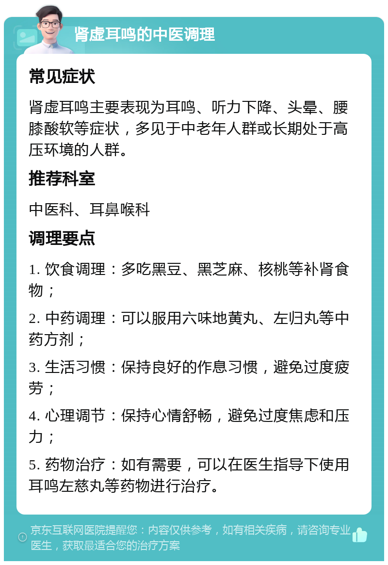 肾虚耳鸣的中医调理 常见症状 肾虚耳鸣主要表现为耳鸣、听力下降、头晕、腰膝酸软等症状，多见于中老年人群或长期处于高压环境的人群。 推荐科室 中医科、耳鼻喉科 调理要点 1. 饮食调理：多吃黑豆、黑芝麻、核桃等补肾食物； 2. 中药调理：可以服用六味地黄丸、左归丸等中药方剂； 3. 生活习惯：保持良好的作息习惯，避免过度疲劳； 4. 心理调节：保持心情舒畅，避免过度焦虑和压力； 5. 药物治疗：如有需要，可以在医生指导下使用耳鸣左慈丸等药物进行治疗。