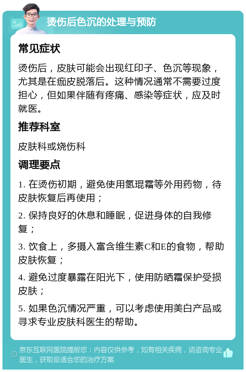 烫伤后色沉的处理与预防 常见症状 烫伤后，皮肤可能会出现红印子、色沉等现象，尤其是在痂皮脱落后。这种情况通常不需要过度担心，但如果伴随有疼痛、感染等症状，应及时就医。 推荐科室 皮肤科或烧伤科 调理要点 1. 在烫伤初期，避免使用氢琨霜等外用药物，待皮肤恢复后再使用； 2. 保持良好的休息和睡眠，促进身体的自我修复； 3. 饮食上，多摄入富含维生素C和E的食物，帮助皮肤恢复； 4. 避免过度暴露在阳光下，使用防晒霜保护受损皮肤； 5. 如果色沉情况严重，可以考虑使用美白产品或寻求专业皮肤科医生的帮助。