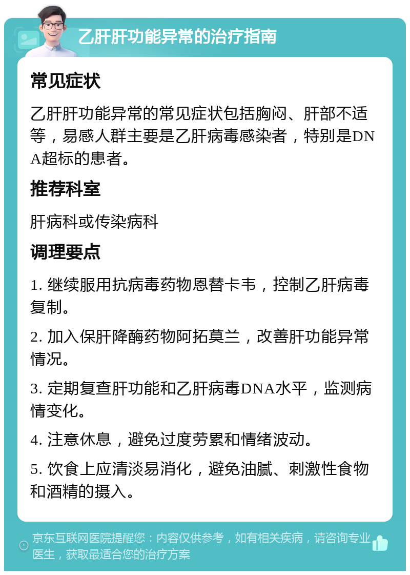 乙肝肝功能异常的治疗指南 常见症状 乙肝肝功能异常的常见症状包括胸闷、肝部不适等，易感人群主要是乙肝病毒感染者，特别是DNA超标的患者。 推荐科室 肝病科或传染病科 调理要点 1. 继续服用抗病毒药物恩替卡韦，控制乙肝病毒复制。 2. 加入保肝降酶药物阿拓莫兰，改善肝功能异常情况。 3. 定期复查肝功能和乙肝病毒DNA水平，监测病情变化。 4. 注意休息，避免过度劳累和情绪波动。 5. 饮食上应清淡易消化，避免油腻、刺激性食物和酒精的摄入。