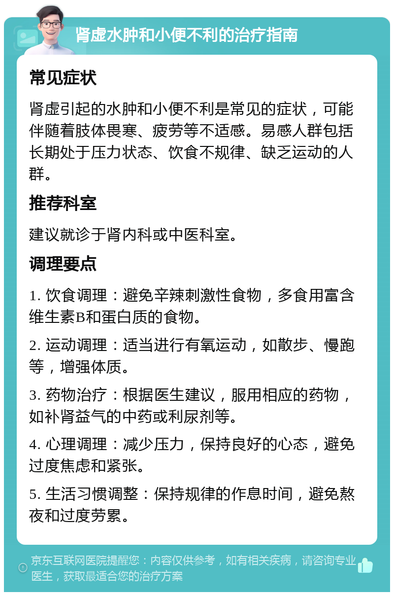 肾虚水肿和小便不利的治疗指南 常见症状 肾虚引起的水肿和小便不利是常见的症状，可能伴随着肢体畏寒、疲劳等不适感。易感人群包括长期处于压力状态、饮食不规律、缺乏运动的人群。 推荐科室 建议就诊于肾内科或中医科室。 调理要点 1. 饮食调理：避免辛辣刺激性食物，多食用富含维生素B和蛋白质的食物。 2. 运动调理：适当进行有氧运动，如散步、慢跑等，增强体质。 3. 药物治疗：根据医生建议，服用相应的药物，如补肾益气的中药或利尿剂等。 4. 心理调理：减少压力，保持良好的心态，避免过度焦虑和紧张。 5. 生活习惯调整：保持规律的作息时间，避免熬夜和过度劳累。