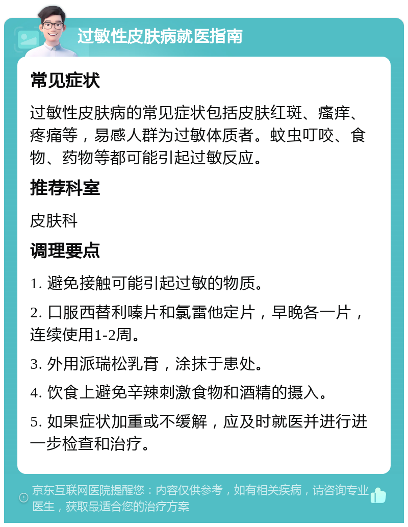 过敏性皮肤病就医指南 常见症状 过敏性皮肤病的常见症状包括皮肤红斑、瘙痒、疼痛等，易感人群为过敏体质者。蚊虫叮咬、食物、药物等都可能引起过敏反应。 推荐科室 皮肤科 调理要点 1. 避免接触可能引起过敏的物质。 2. 口服西替利嗪片和氯雷他定片，早晚各一片，连续使用1-2周。 3. 外用派瑞松乳膏，涂抹于患处。 4. 饮食上避免辛辣刺激食物和酒精的摄入。 5. 如果症状加重或不缓解，应及时就医并进行进一步检查和治疗。