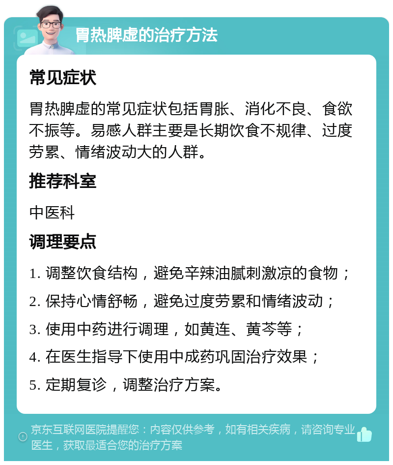 胃热脾虚的治疗方法 常见症状 胃热脾虚的常见症状包括胃胀、消化不良、食欲不振等。易感人群主要是长期饮食不规律、过度劳累、情绪波动大的人群。 推荐科室 中医科 调理要点 1. 调整饮食结构，避免辛辣油腻刺激凉的食物； 2. 保持心情舒畅，避免过度劳累和情绪波动； 3. 使用中药进行调理，如黄连、黄芩等； 4. 在医生指导下使用中成药巩固治疗效果； 5. 定期复诊，调整治疗方案。