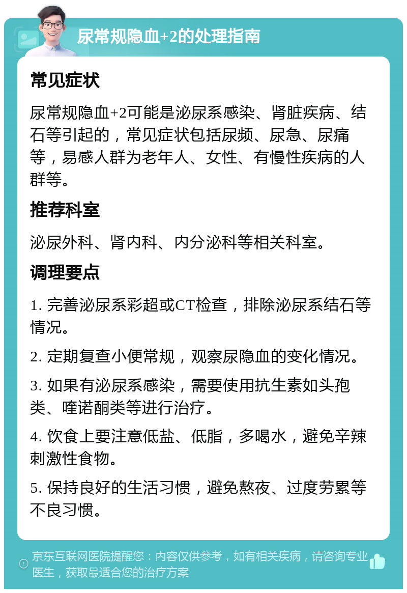 尿常规隐血+2的处理指南 常见症状 尿常规隐血+2可能是泌尿系感染、肾脏疾病、结石等引起的，常见症状包括尿频、尿急、尿痛等，易感人群为老年人、女性、有慢性疾病的人群等。 推荐科室 泌尿外科、肾内科、内分泌科等相关科室。 调理要点 1. 完善泌尿系彩超或CT检查，排除泌尿系结石等情况。 2. 定期复查小便常规，观察尿隐血的变化情况。 3. 如果有泌尿系感染，需要使用抗生素如头孢类、喹诺酮类等进行治疗。 4. 饮食上要注意低盐、低脂，多喝水，避免辛辣刺激性食物。 5. 保持良好的生活习惯，避免熬夜、过度劳累等不良习惯。