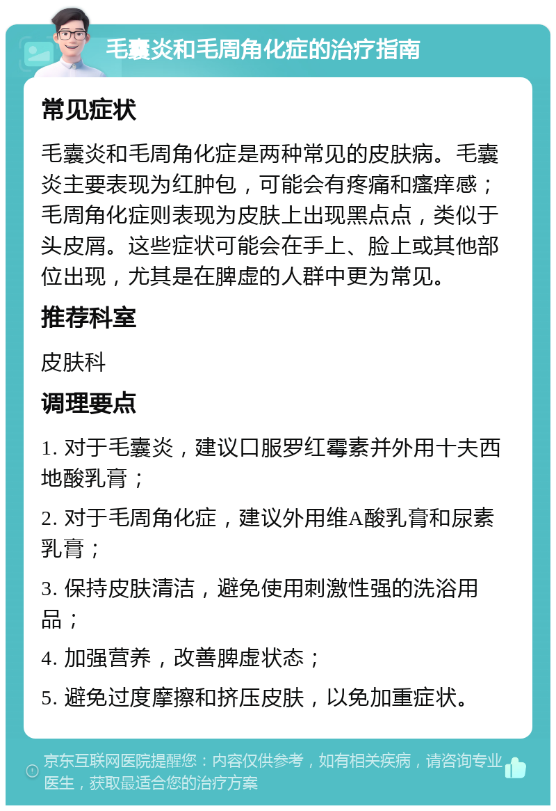 毛囊炎和毛周角化症的治疗指南 常见症状 毛囊炎和毛周角化症是两种常见的皮肤病。毛囊炎主要表现为红肿包，可能会有疼痛和瘙痒感；毛周角化症则表现为皮肤上出现黑点点，类似于头皮屑。这些症状可能会在手上、脸上或其他部位出现，尤其是在脾虚的人群中更为常见。 推荐科室 皮肤科 调理要点 1. 对于毛囊炎，建议口服罗红霉素并外用十夫西地酸乳膏； 2. 对于毛周角化症，建议外用维A酸乳膏和尿素乳膏； 3. 保持皮肤清洁，避免使用刺激性强的洗浴用品； 4. 加强营养，改善脾虚状态； 5. 避免过度摩擦和挤压皮肤，以免加重症状。