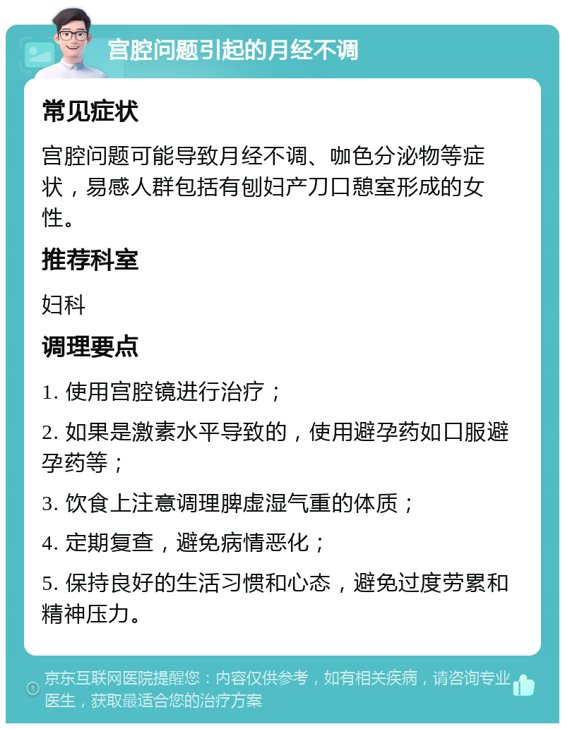 宫腔问题引起的月经不调 常见症状 宫腔问题可能导致月经不调、咖色分泌物等症状，易感人群包括有刨妇产刀口憩室形成的女性。 推荐科室 妇科 调理要点 1. 使用宫腔镜进行治疗； 2. 如果是激素水平导致的，使用避孕药如口服避孕药等； 3. 饮食上注意调理脾虚湿气重的体质； 4. 定期复查，避免病情恶化； 5. 保持良好的生活习惯和心态，避免过度劳累和精神压力。