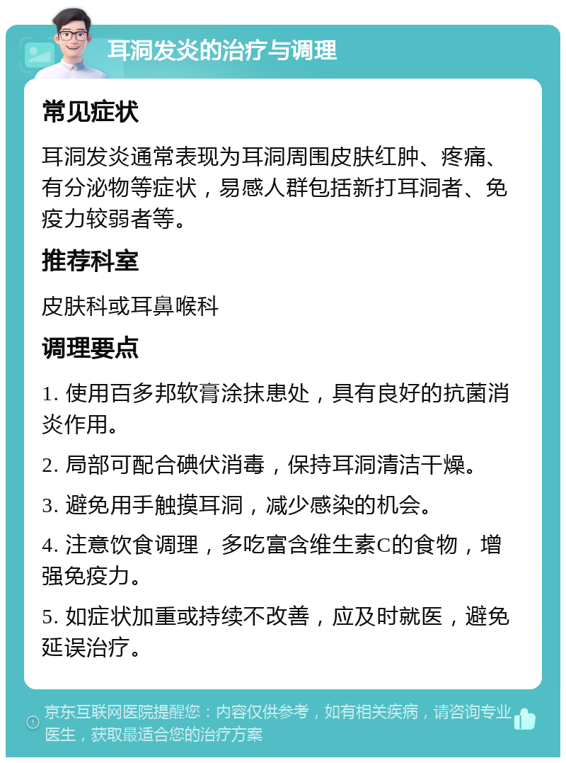 耳洞发炎的治疗与调理 常见症状 耳洞发炎通常表现为耳洞周围皮肤红肿、疼痛、有分泌物等症状，易感人群包括新打耳洞者、免疫力较弱者等。 推荐科室 皮肤科或耳鼻喉科 调理要点 1. 使用百多邦软膏涂抹患处，具有良好的抗菌消炎作用。 2. 局部可配合碘伏消毒，保持耳洞清洁干燥。 3. 避免用手触摸耳洞，减少感染的机会。 4. 注意饮食调理，多吃富含维生素C的食物，增强免疫力。 5. 如症状加重或持续不改善，应及时就医，避免延误治疗。